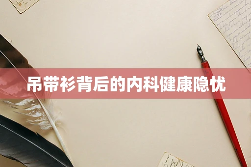吊带衫背后的内科健康隐忧