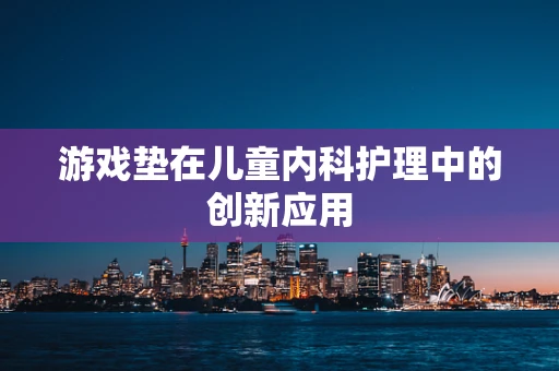 游戏垫在儿童内科护理中的创新应用