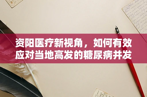 资阳医疗新视角，如何有效应对当地高发的糖尿病并发症？