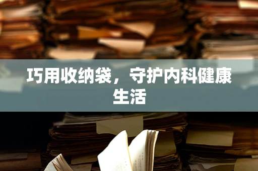 巧用收纳袋，守护内科健康生活