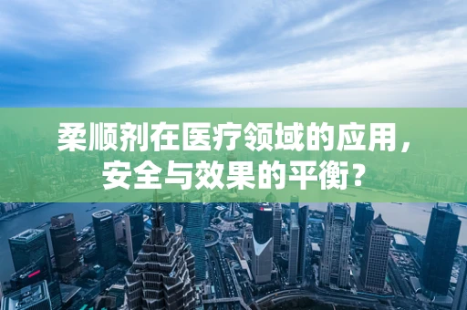 柔顺剂在医疗领域的应用，安全与效果的平衡？
