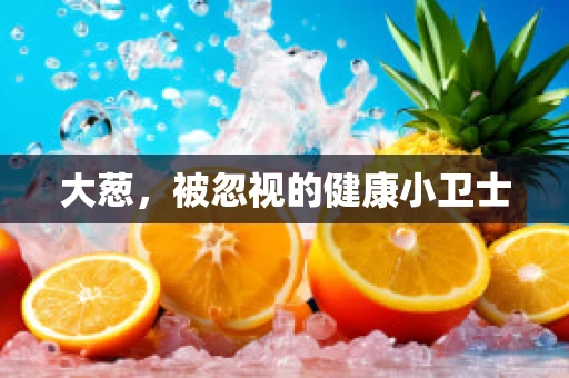 大葱，被忽视的健康小卫士
