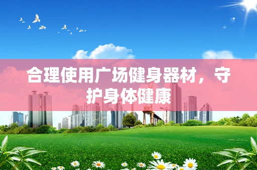 合理使用广场健身器材，守护身体健康