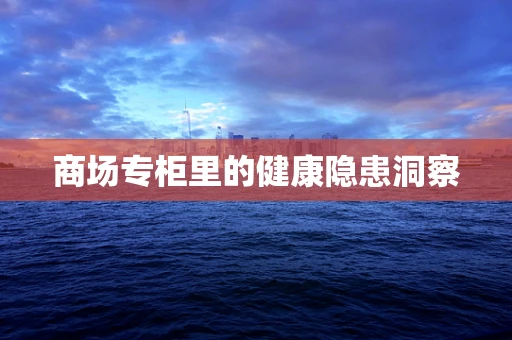 商场专柜里的健康隐患洞察