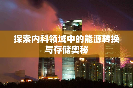 探索内科领域中的能源转换与存储奥秘