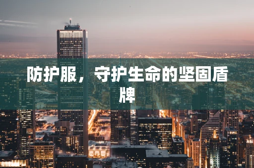 防护服，守护生命的坚固盾牌
