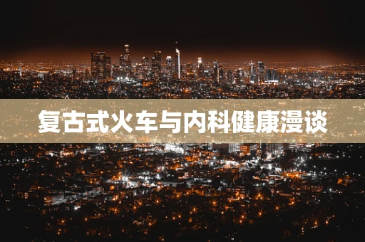 复古式火车与内科健康漫谈