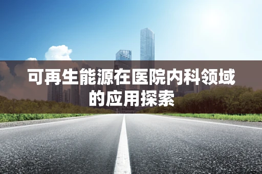 可再生能源在医院内科领域的应用探索