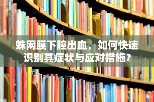 蛛网膜下腔出血，如何快速识别其症状与应对措施？