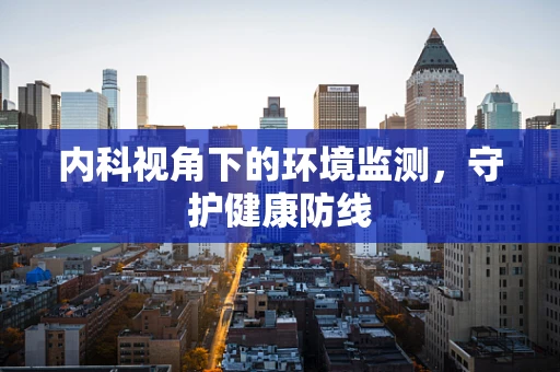 内科视角下的环境监测，守护健康防线