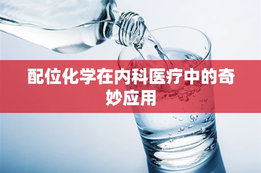 配位化学在内科医疗中的奇妙应用