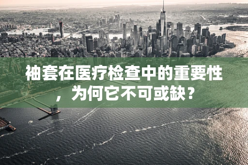 袖套在医疗检查中的重要性，为何它不可或缺？