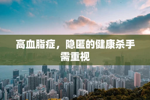 高血脂症，隐匿的健康杀手需重视