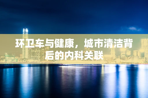 环卫车与健康，城市清洁背后的内科关联