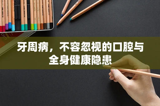牙周病，不容忽视的口腔与全身健康隐患
