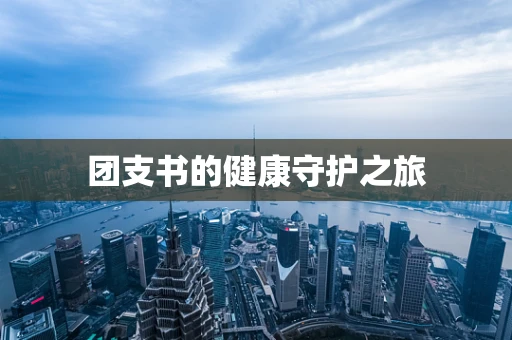 团支书的健康守护之旅