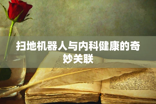 扫地机器人与内科健康的奇妙关联