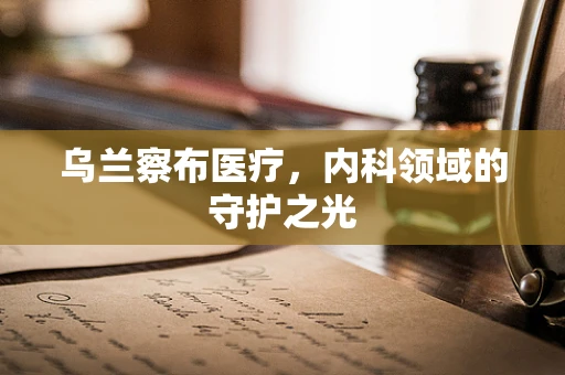 乌兰察布医疗，内科领域的守护之光