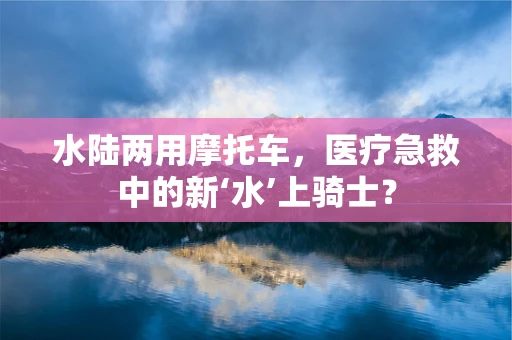 水陆两用摩托车，医疗急救中的新‘水’上骑士？