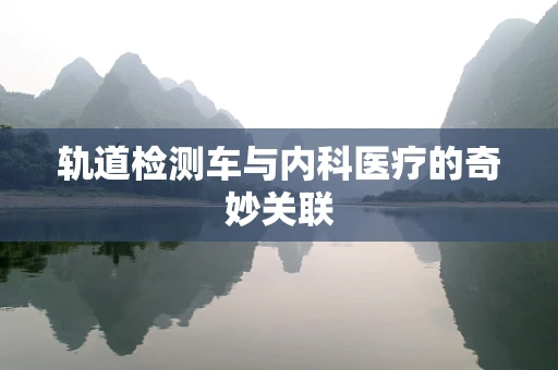 轨道检测车与内科医疗的奇妙关联