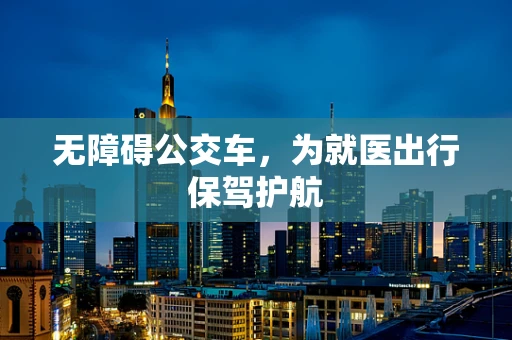 无障碍公交车，为就医出行保驾护航