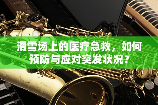滑雪场上的医疗急救，如何预防与应对突发状况？