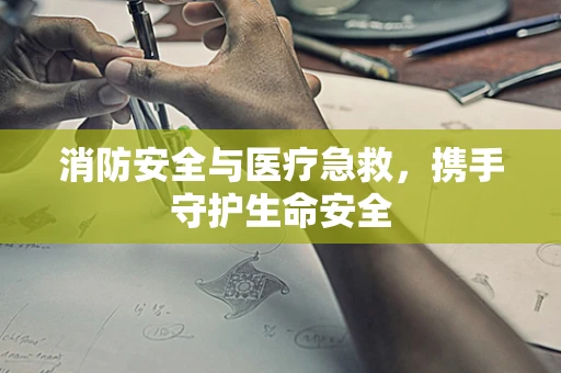 消防安全与医疗急救，携手守护生命安全