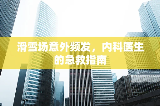 滑雪场意外频发，内科医生的急救指南