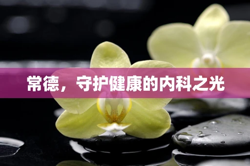 常德，守护健康的内科之光