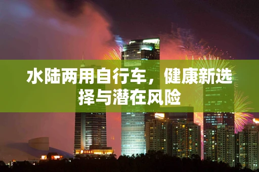 水陆两用自行车，健康新选择与潜在风险