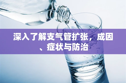 深入了解支气管扩张，成因、症状与防治