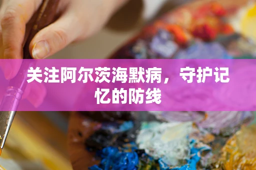 关注阿尔茨海默病，守护记忆的防线
