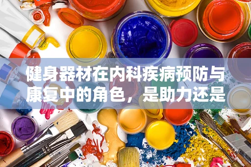 健身器材在内科疾病预防与康复中的角色，是助力还是阻碍？