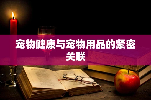 宠物健康与宠物用品的紧密关联