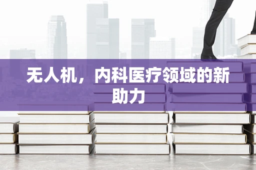 无人机，内科医疗领域的新助力