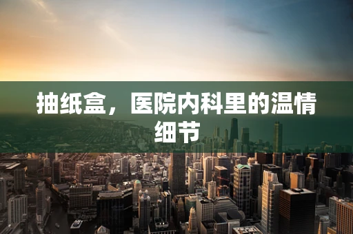 抽纸盒，医院内科里的温情细节