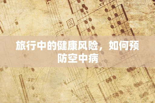 旅行中的健康风险，如何预防空中病