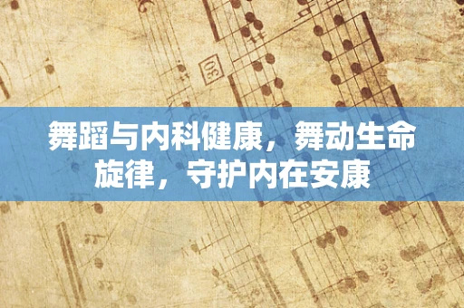 舞蹈与内科健康，舞动生命旋律，守护内在安康