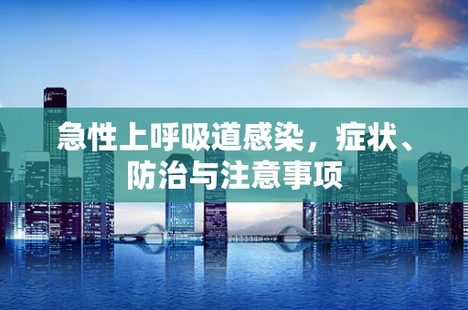 急性上呼吸道感染，症状、防治与注意事项