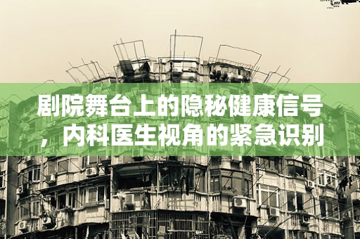 剧院舞台上的隐秘健康信号，内科医生视角的紧急识别