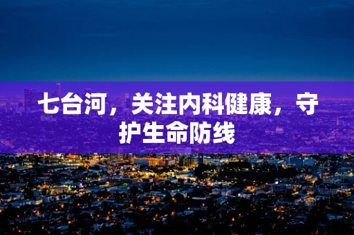 七台河，关注内科健康，守护生命防线