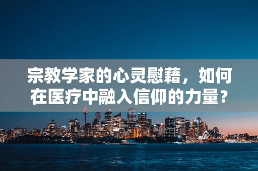 宗教学家的心灵慰藉，如何在医疗中融入信仰的力量？