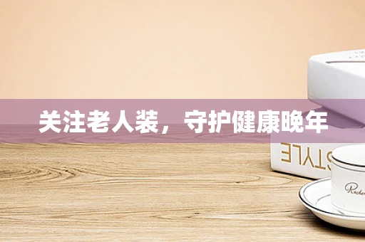 关注老人装，守护健康晚年