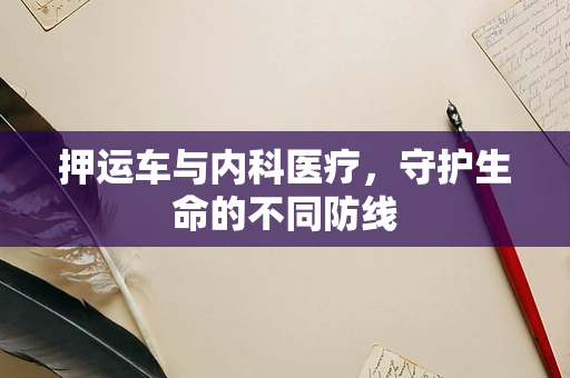 押运车与内科医疗，守护生命的不同防线