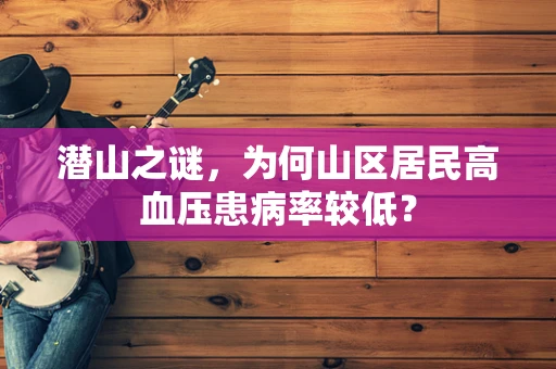潜山之谜，为何山区居民高血压患病率较低？