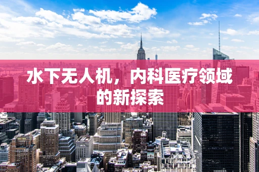 水下无人机，内科医疗领域的新探索