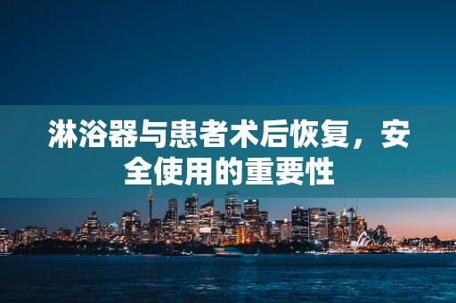 淋浴器与患者术后恢复，安全使用的重要性