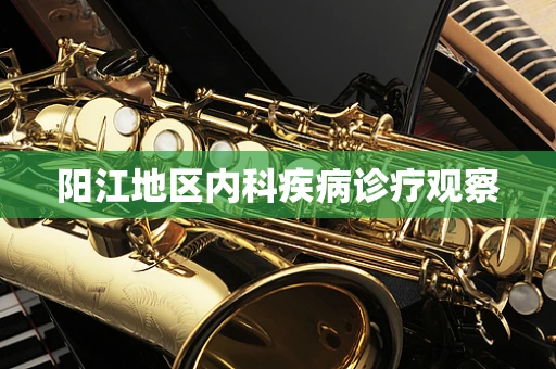 阳江地区内科疾病诊疗观察