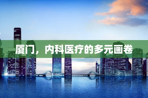 厦门，内科医疗的多元画卷