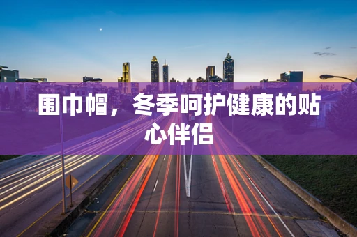 围巾帽，冬季呵护健康的贴心伴侣